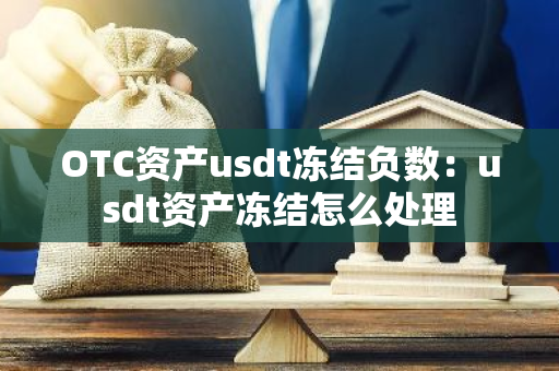 OTC资产usdt冻结负数：usdt资产冻结怎么处理-第1张图片-智财锋资讯网