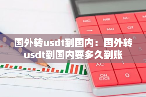 国外转usdt到国内:国外转usdt到国内要多久到账-第1张图片-智财锋资讯网 国外转usdt到国内:国外转usdt到国内要多久到账-第1张图片-智财锋资讯网