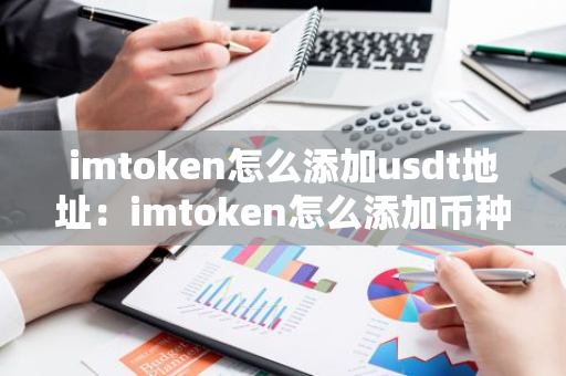 imtoken怎么添加usdt地址：imtoken怎么添加币种-第1张图片-智财锋资讯网