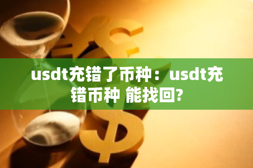 usdt充错了币种：usdt充错币种 能找回?-第1张图片-智财锋资讯网