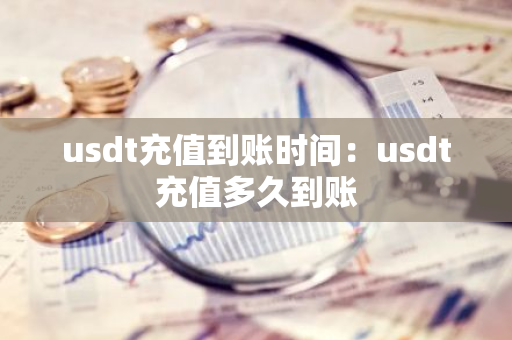 usdt充值到账时间：usdt充值多久到账-第1张图片-智财锋资讯网