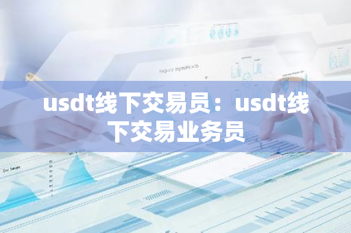 usdt线下交易员：usdt线下交易业务员