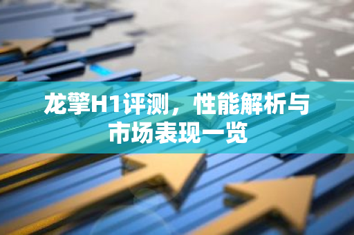 龙擎H1评测，性能解析与市场表现一览-第1张图片-智财锋资讯网