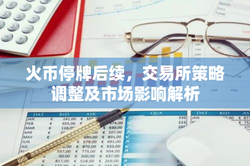 火币停牌后续，交易所策略调整及市场影响解析-第1张图片-智财锋资讯网