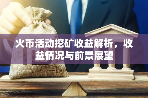 火币活动挖矿收益解析，收益情况与前景展望