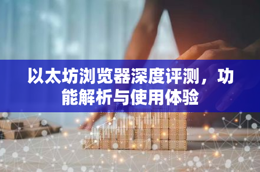 以太坊浏览器深度评测，功能解析与使用体验