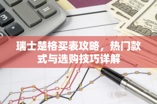 瑞士楚格买表攻略，热门款式与选购技巧详解