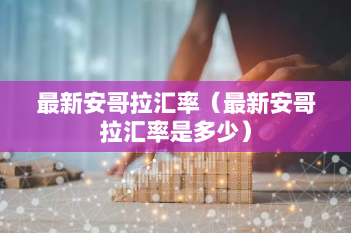 最新安哥拉汇率(最新安哥拉汇率是多少)-第1张图片-智财锋资讯网 最新安哥拉汇率(最新安哥拉汇率是多少)-第1张图片-智财锋资讯网