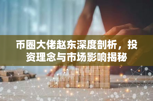 币圈大佬赵东深度剖析，投资理念与市场影响揭秘-第1张图片-智财锋资讯网