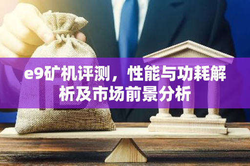 e9矿机评测，性能与功耗解析及市场前景分析-第1张图片-智财锋资讯网