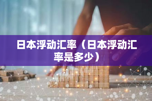 日本浮动汇率(日本浮动汇率是多少)-第1张图片-智财锋资讯网 日本浮动汇率(日本浮动汇率是多少)-第1张图片-智财锋资讯网