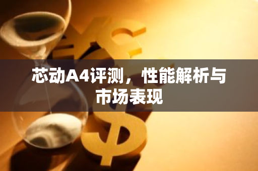 芯动A4评测，性能解析与市场表现
