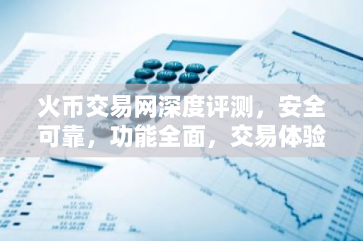 火币交易网深度评测，安全可靠，功能全面，交易体验如何？-第1张图片-智财锋资讯网