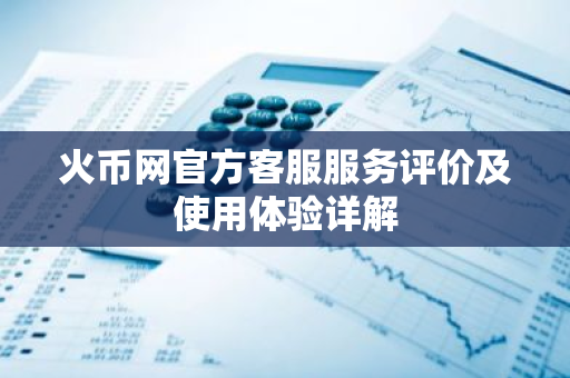 火币网官方客服服务评价及使用体验详解-第1张图片-智财锋资讯网