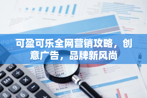 可盈可乐全网营销攻略，创意广告，品牌新风尚-第1张图片-智财锋资讯网