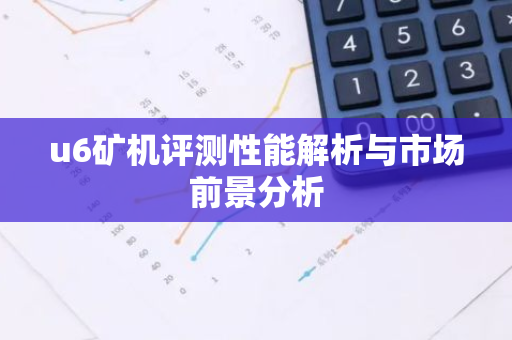 u6矿机评测性能解析与市场前景分析