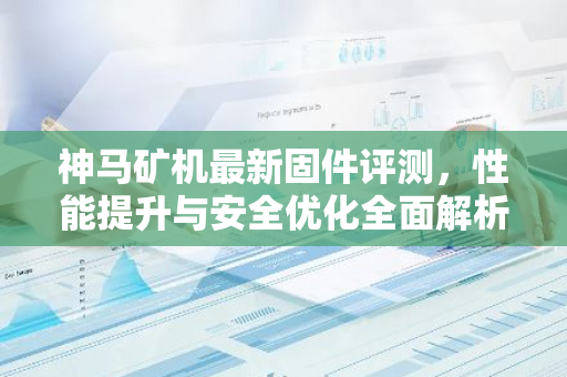 神马矿机最新固件评测，性能提升与安全优化全面解析