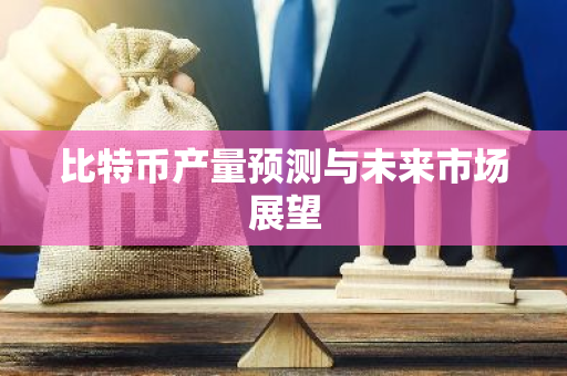 比特币产量预测与未来市场展望