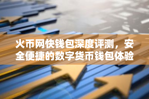 火币网快钱包深度评测，安全便捷的数字货币钱包体验