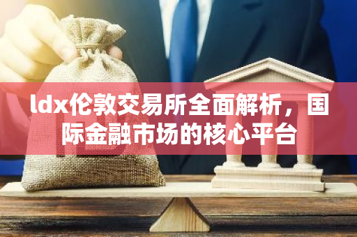 ldx伦敦交易所全面解析，国际金融市场的核心平台