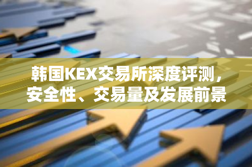 韩国KEX交易所深度评测，安全性、交易量及发展前景分析