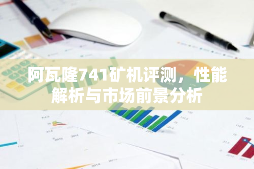 阿瓦隆741矿机评测，性能解析与市场前景分析