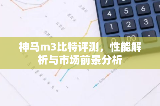 神马m3比特评测，性能解析与市场前景分析-第1张图片-智财锋资讯网
