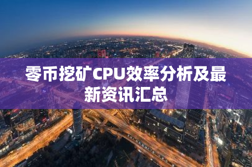 零币挖矿CPU效率分析及最新资讯汇总