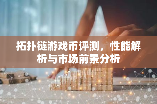 拓扑链游戏币评测，性能解析与市场前景分析-第1张图片-智财锋资讯网