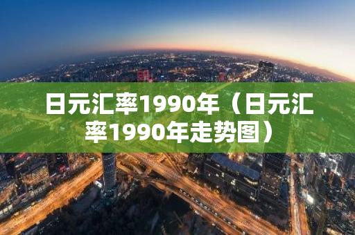 日元汇率1990年（日元汇率1990年走势图）