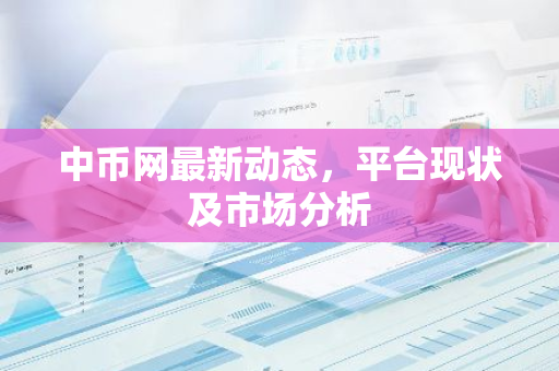 中币网最新动态，平台现状及市场分析-第1张图片-智财锋资讯网