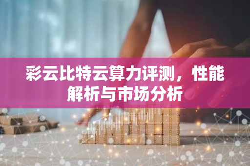 彩云比特云算力评测，性能解析与市场分析