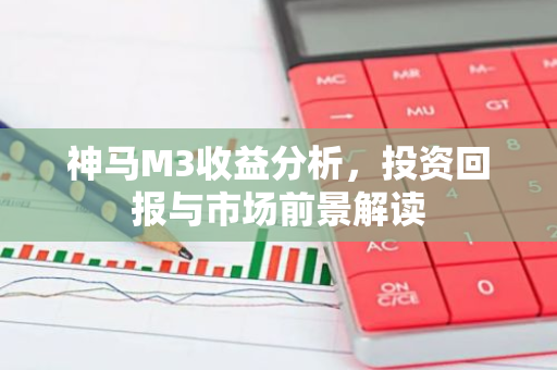 神马M3收益分析，投资回报与市场前景解读