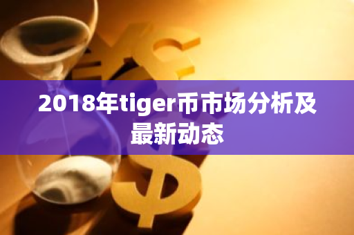 2018年tiger币市场分析及最新动态-第1张图片-智财锋资讯网