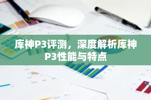 库神P3评测，深度解析库神P3性能与特点