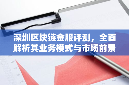 深圳区块链金服评测，全面解析其业务模式与市场前景