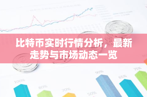 比特币实时行情分析，最新走势与市场动态一览