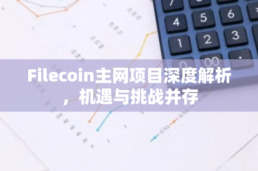 Filecoin主网项目深度解析，机遇与挑战并存