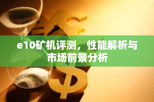 e10矿机评测，性能解析与市场前景分析-第1张图片-智财锋资讯网