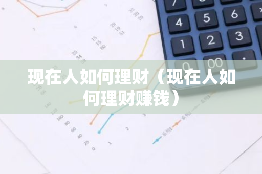 现在人如何理财（现在人如何理财赚钱）-第1张图片-智财锋资讯网