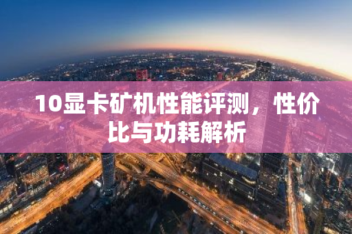 10显卡矿机性能评测，性价比与功耗解析