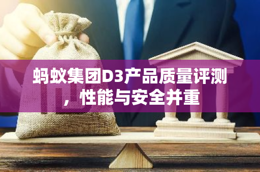蚂蚁集团D3产品质量评测，性能与安全并重-第1张图片-智财锋资讯网