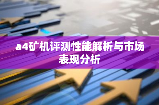 a4矿机评测性能解析与市场表现分析