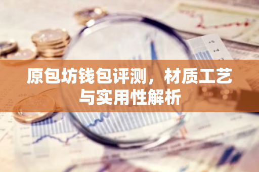 原包坊钱包评测，材质工艺与实用性解析-第1张图片-智财锋资讯网