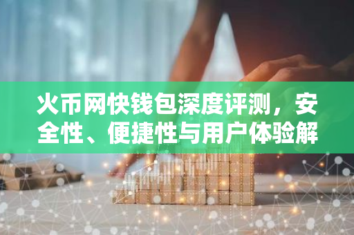 火币网快钱包深度评测，安全性、便捷性与用户体验解析