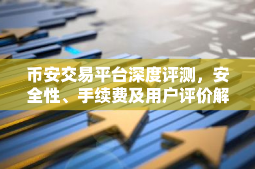 币安交易平台深度评测，安全性、手续费及用户评价解析
