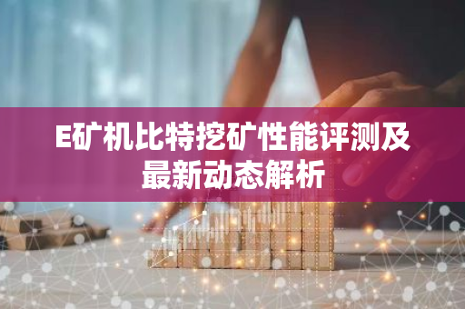 E矿机比特挖矿性能评测及最新动态解析