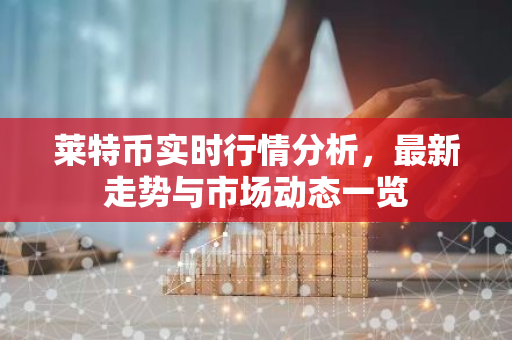 莱特币实时行情分析，最新走势与市场动态一览