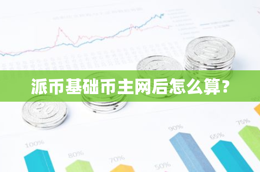 派币基础币主网后怎么算？-第1张图片-智财锋资讯网