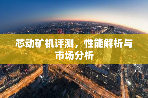 芯动矿机评测，性能解析与市场分析-第1张图片-智财锋资讯网